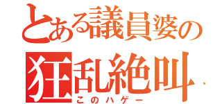 とある議員婆の狂乱絶叫（このハゲー）