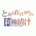 とある在日朝鮮の利権漬け（いわゆるプロ市民）