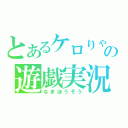 とあるケロりゃの遊戯実況（なまほうそう）