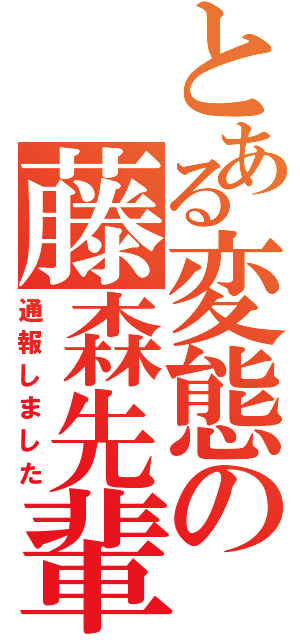 とある変態の藤森先輩（通報しました）