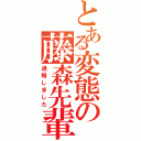 とある変態の藤森先輩（通報しました）