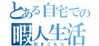 とある自宅での暇人生活（引きこもり）