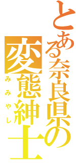 とある奈良県の変態紳士（みみやし）