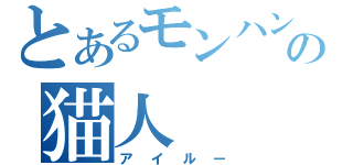 とあるモンハンの猫人（アイルー）