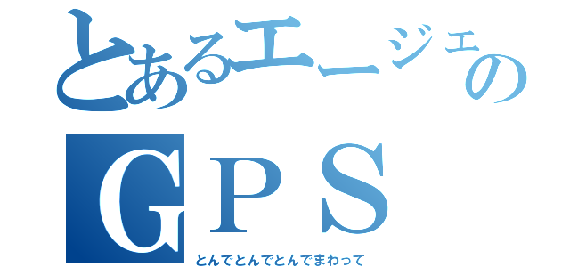 とあるエージェントのＧＰＳ（とんでとんでとんでまわって）