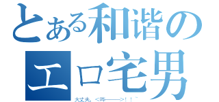 とある和谐のエロ宅男（大丈夫，＜哔———＞！！~）