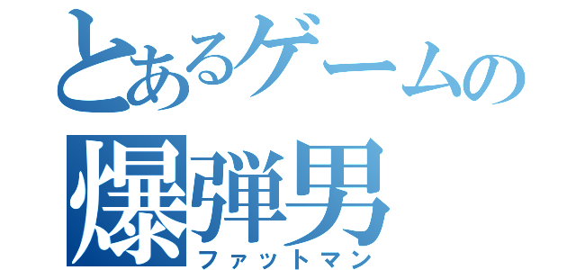 とあるゲームの爆弾男（ファットマン）