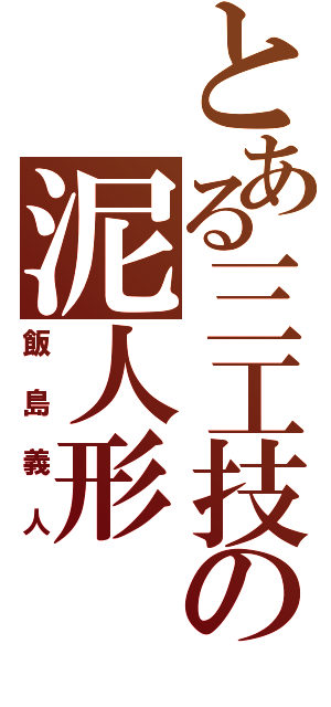 とある三工技の泥人形（飯島義人）