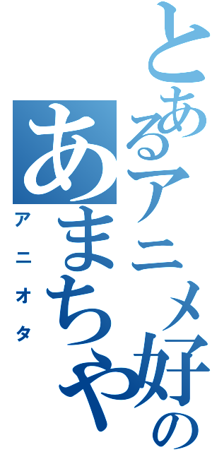 とあるアニメ好きのあまちゃん（アニオタ）