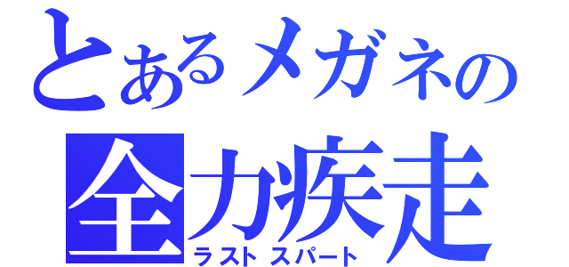 とあるメガネの全力疾走（ラストスパート）