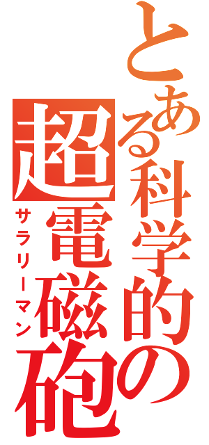 とある科学的の超電磁砲（サラリーマン）