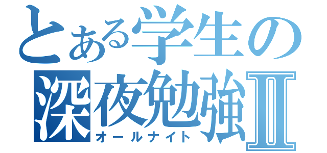 とある学生の深夜勉強Ⅱ（オールナイト）