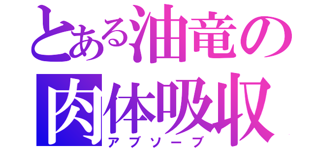 とある油竜の肉体吸収（アブソーブ）