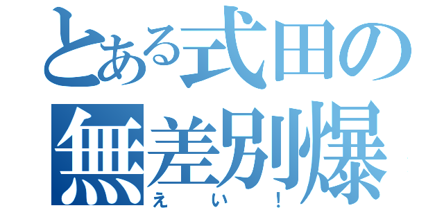 とある式田の無差別爆撃（えい！）