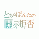 とあるぽんたの開示拒否（やだ　やだ）