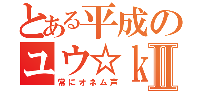 とある平成のユウ☆ｋｒⅡ（常にオネム声）