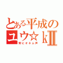 とある平成のユウ☆ｋｒⅡ（常にオネム声）