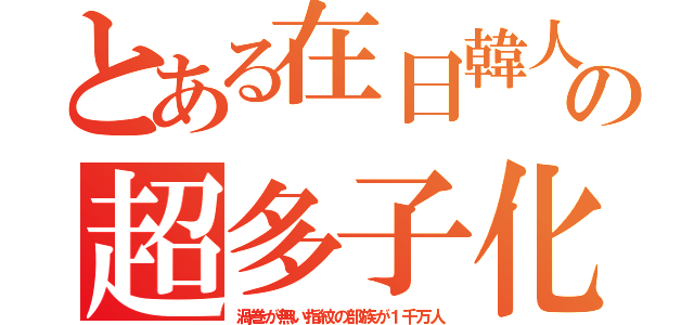 とある在日韓人の超多子化（渦巻が無い指紋の部族が１千万人）