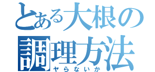 とある大根の調理方法（ヤらないか）