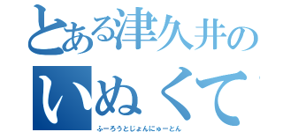 とある津久井のいぬくてぃ津っ津（ふーろうとじょんにゅーとん）