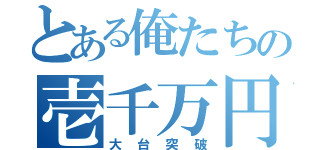 とある俺たちの壱千万円（大台突破）