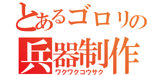 とあるゴロリの兵器制作（ワクワクコウサク）