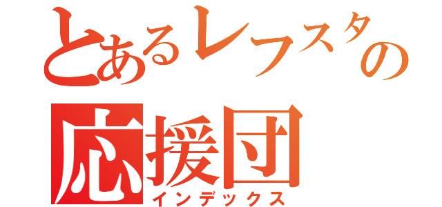 とあるレフスタの応援団（インデックス）