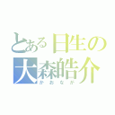 とある日生の大森皓介（かおなが）