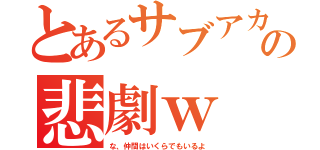 とあるサブアカの悲劇ｗ（な、仲間はいくらでもいるよ）