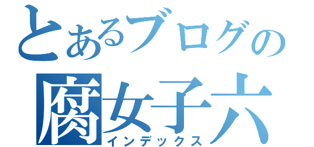 とあるブログの腐女子六（インデックス）