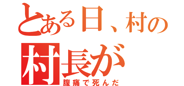 とある日、村の村長が（腹痛で死んだ）