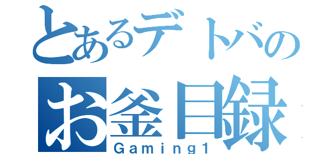 とあるデトバのお釜目録（Ｇａｍｉｎｇ１）