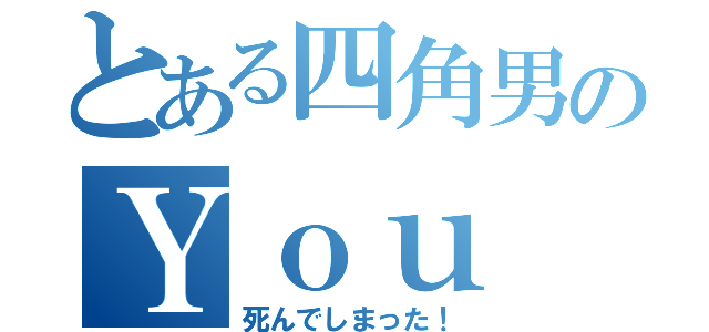 とある四角男のＹｏｕ ｄｉｅ！（死んでしまった！）