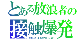 とある放浪者の接触爆発（カウンターエクスプローション）