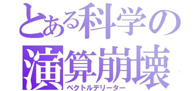 とある科学の演算崩壊（ベクトルデリーター）