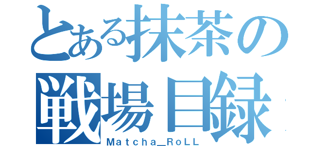 とある抹茶の戦場目録（Ｍａｔｃｈａ＿ＲｏＬＬ）