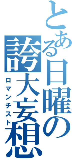 とある日曜の誇大妄想（ロマンチスト）