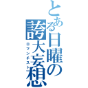 とある日曜の誇大妄想（ロマンチスト）