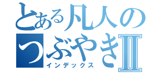 とある凡人のつぶやきⅡ（インデックス）