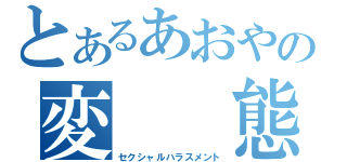 とあるあおやの変　　態（セクシャルハラスメント）