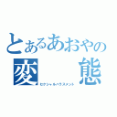 とあるあおやの変　　態（セクシャルハラスメント）