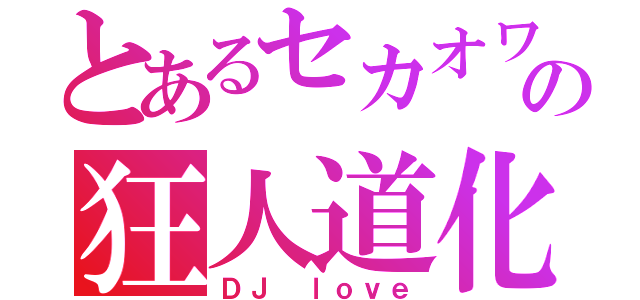 とあるセカオワの狂人道化（ＤＪ ｌｏｖｅ）