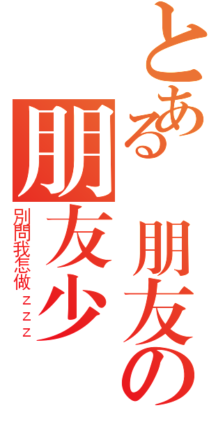 とある沒朋友の朋友少（別問我怎做ｚｚｚ）