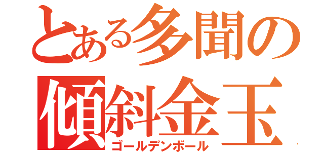 とある多聞の傾斜金玉（ゴールデンボール）