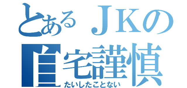 とあるＪＫの自宅謹慎（たいしたことない）