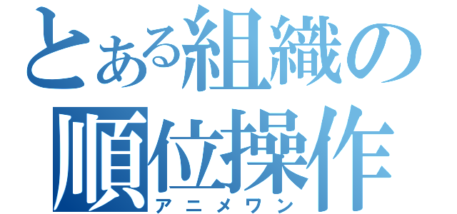 とある組織の順位操作（アニメワン）