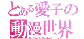 とある愛子の動漫世界（Ｗｅｌｃｏｍｅ Ｔｏ Ｍｙ Ｈｅａｒｔ ）