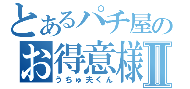 とあるパチ屋のお得意様Ⅱ（うちゅ夫くん）