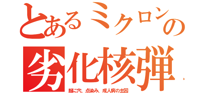 とあるミクロンの劣化核弾（服に穴、点染み、成人病の主因）