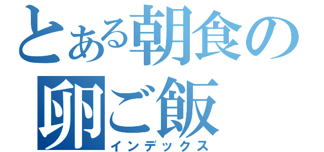 とある朝食の卵ご飯（インデックス）